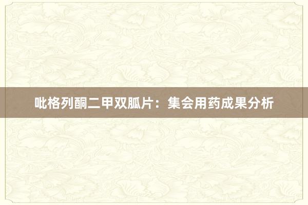 吡格列酮二甲双胍片：集会用药成果分析
