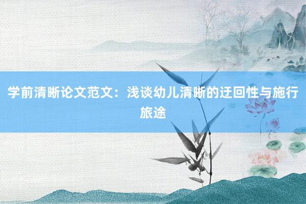 学前清晰论文范文：浅谈幼儿清晰的迂回性与施行旅途