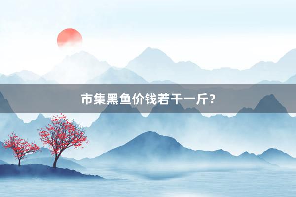 市集黑鱼价钱若干一斤？